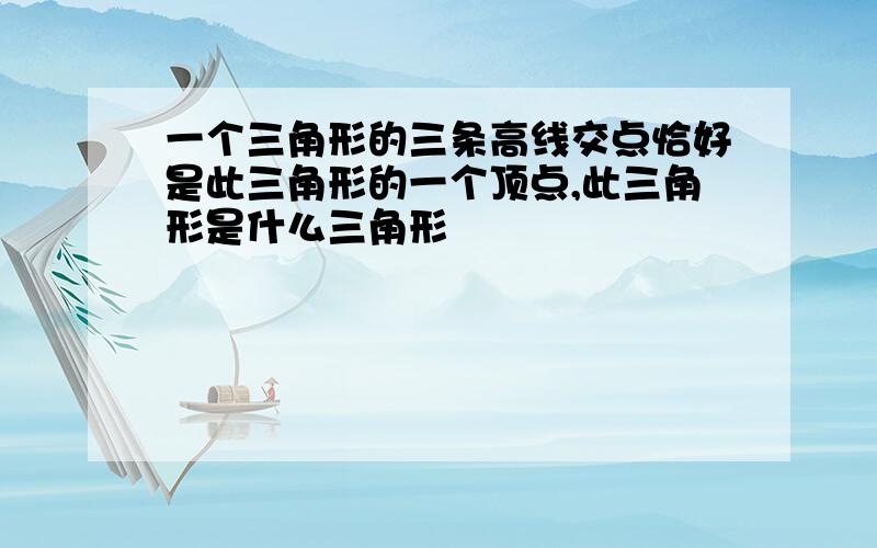 一个三角形的三条高线交点恰好是此三角形的一个顶点,此三角形是什么三角形