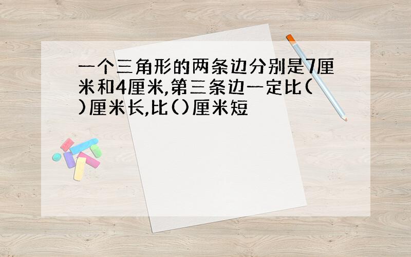 一个三角形的两条边分别是7厘米和4厘米,第三条边一定比()厘米长,比()厘米短