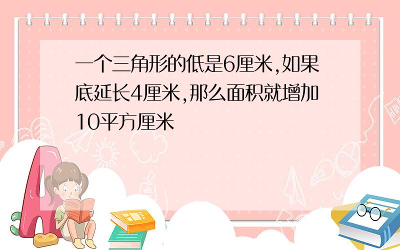 一个三角形的低是6厘米,如果底延长4厘米,那么面积就增加10平方厘米