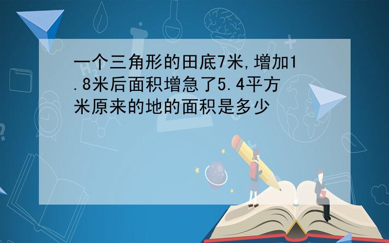 一个三角形的田底7米,增加1.8米后面积增急了5.4平方米原来的地的面积是多少