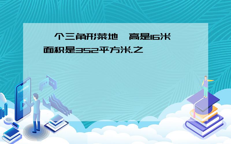 一个三角形菜地,高是16米,面积是352平方米.之