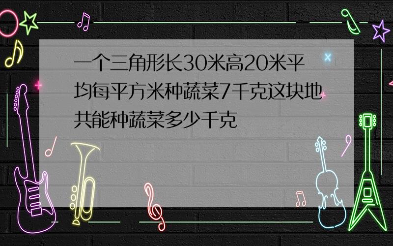 一个三角形长30米高20米平均每平方米种蔬菜7千克这块地共能种蔬菜多少千克