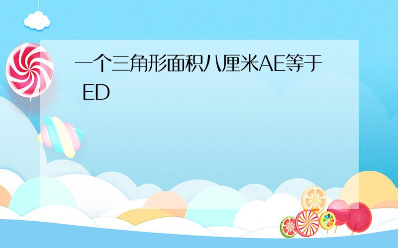 一个三角形面积八厘米AE等于 ED