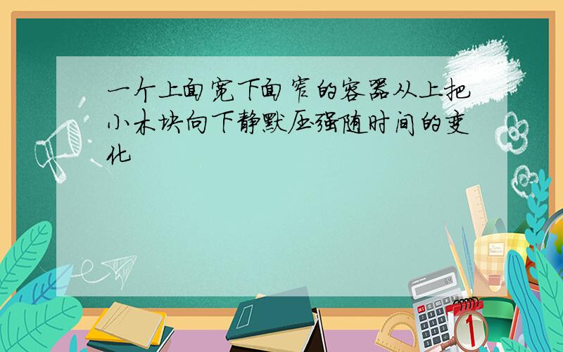 一个上面宽下面窄的容器从上把小木块向下静默压强随时间的变化