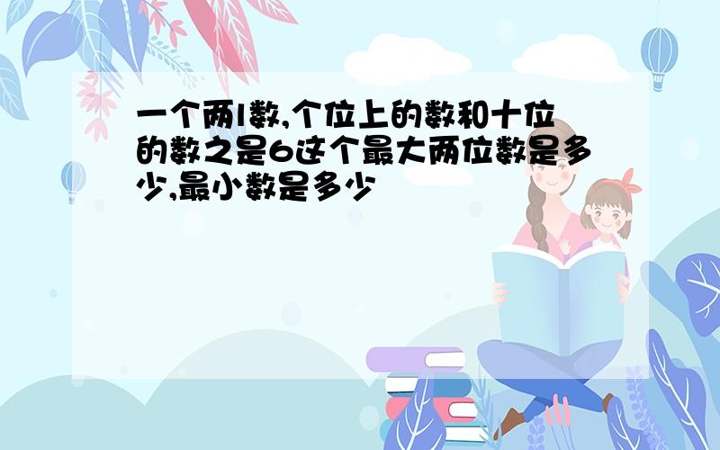 一个两l数,个位上的数和十位的数之是6这个最大两位数是多少,最小数是多少