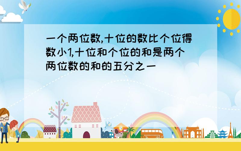 一个两位数,十位的数比个位得数小1,十位和个位的和是两个两位数的和的五分之一