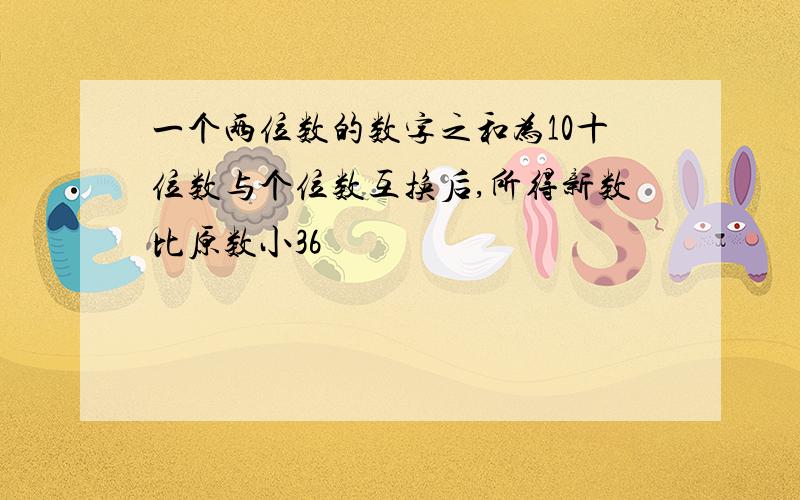 一个两位数的数字之和为10十位数与个位数互换后,所得新数比原数小36