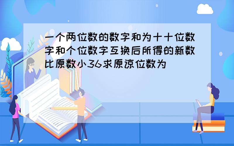 一个两位数的数字和为十十位数字和个位数字互换后所得的新数比原数小36求原谅位数为