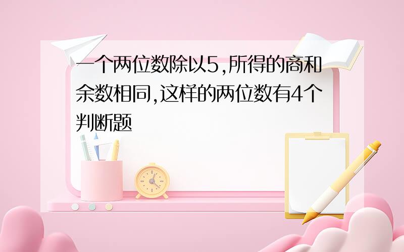 一个两位数除以5,所得的商和余数相同,这样的两位数有4个判断题