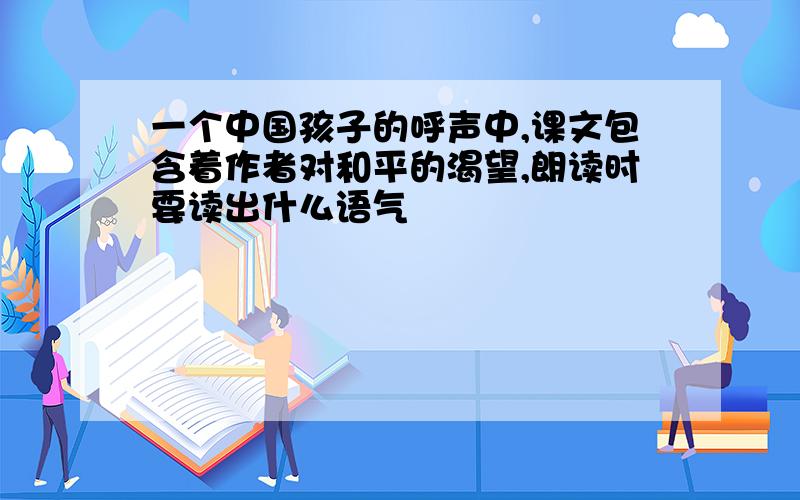 一个中国孩子的呼声中,课文包含着作者对和平的渴望,朗读时要读出什么语气