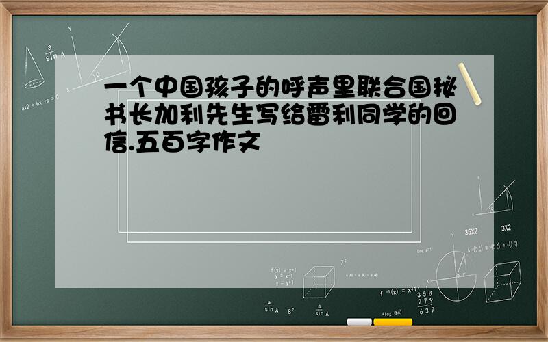 一个中国孩子的呼声里联合国秘书长加利先生写给雷利同学的回信.五百字作文