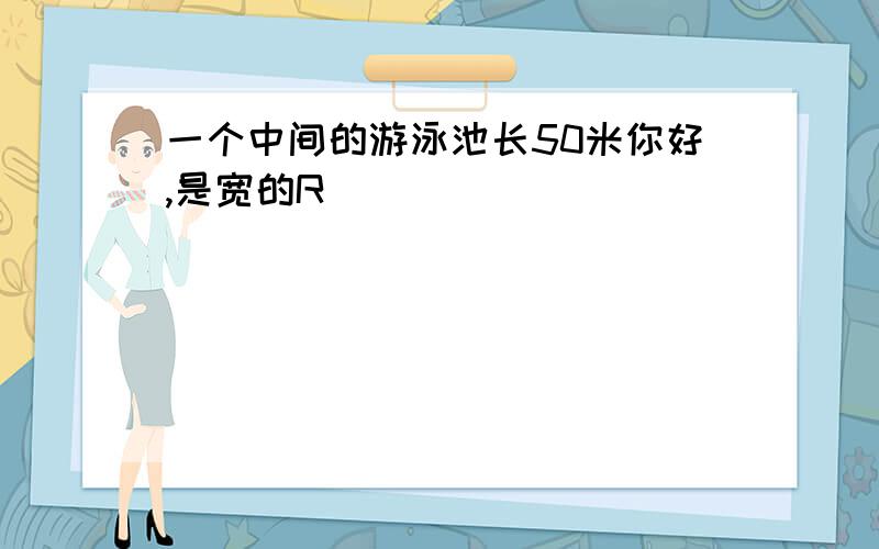 一个中间的游泳池长50米你好,是宽的R