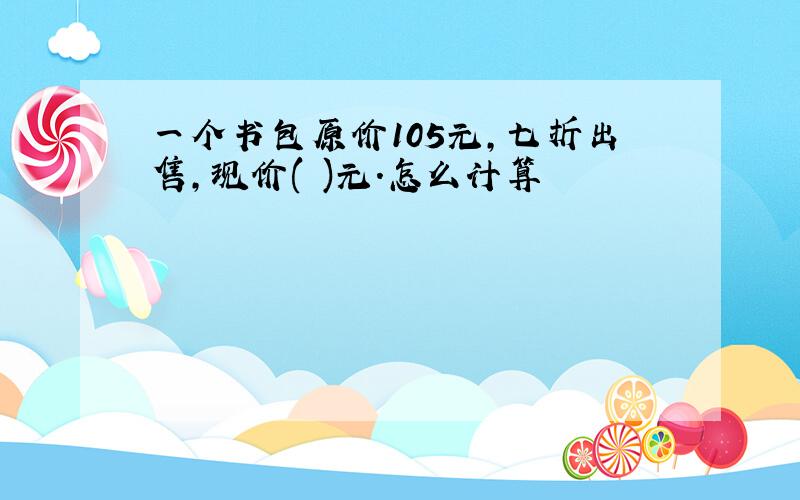 一个书包原价105元,七折出售,现价( )元.怎么计算