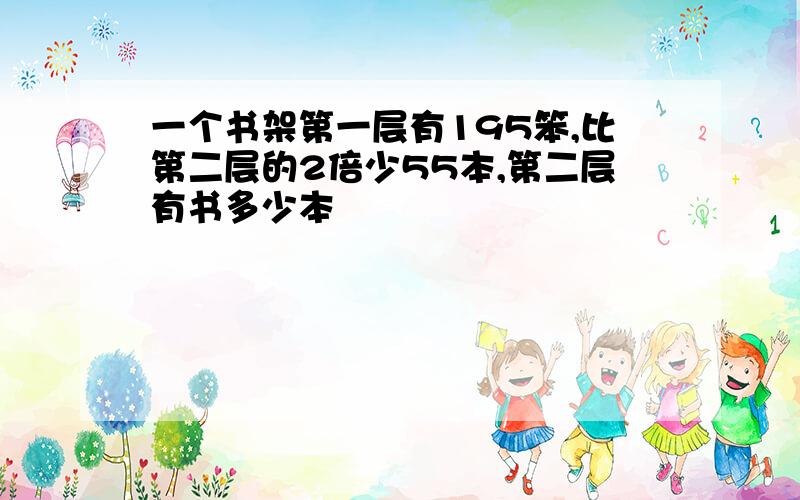 一个书架第一层有195笨,比第二层的2倍少55本,第二层有书多少本