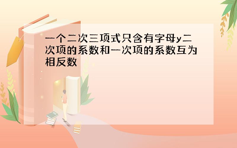 一个二次三项式只含有字母y二次项的系数和一次项的系数互为相反数