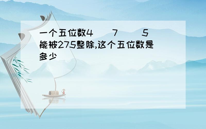 一个五位数4()7( )5 能被275整除,这个五位数是多少