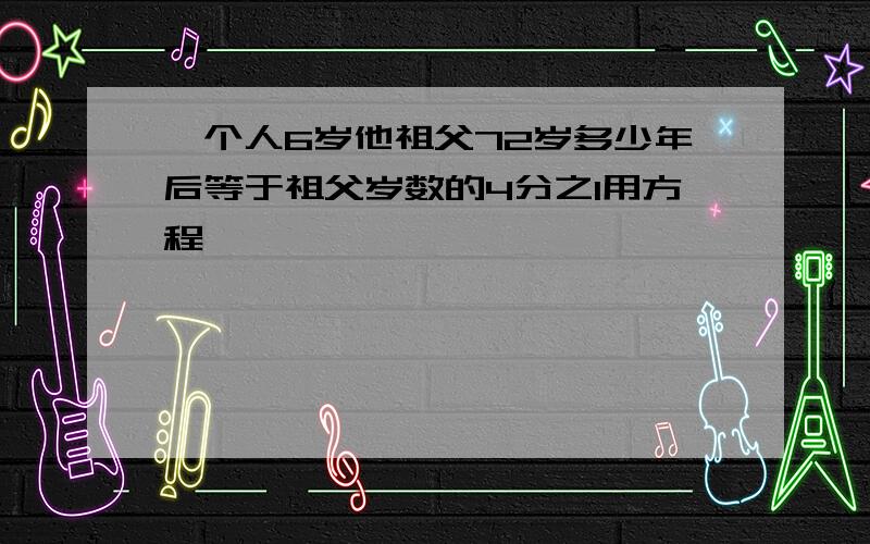 一个人6岁他祖父72岁多少年后等于祖父岁数的4分之1用方程