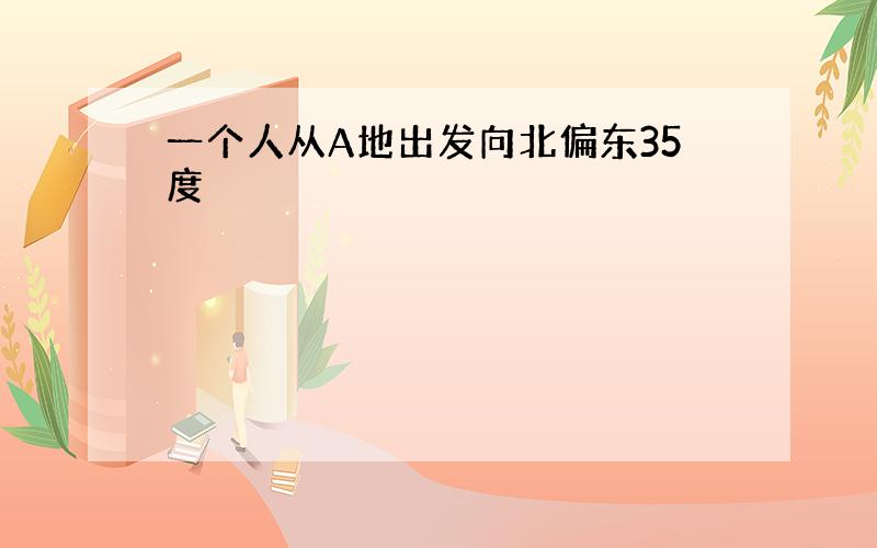 一个人从A地出发向北偏东35度