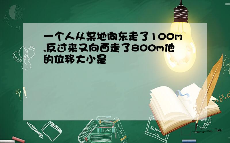 一个人从某地向东走了100m,反过来又向西走了800m他的位移大小是