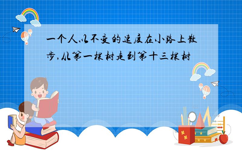 一个人以不变的速度在小路上散步,从第一棵树走到第十三棵树