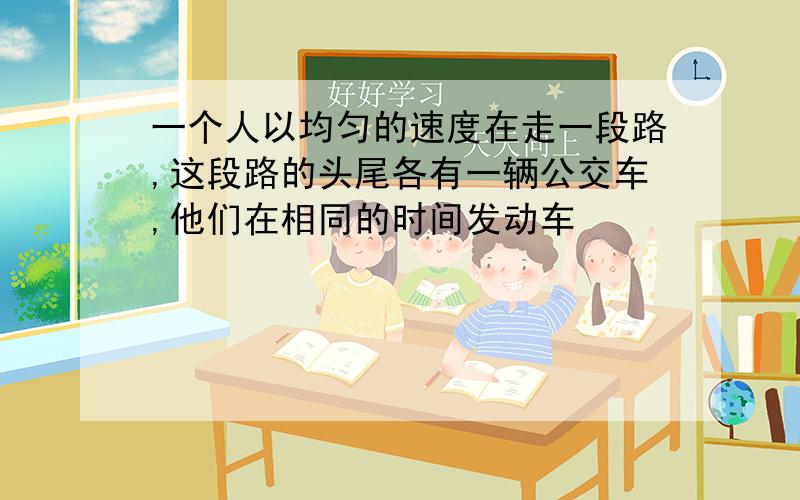 一个人以均匀的速度在走一段路,这段路的头尾各有一辆公交车,他们在相同的时间发动车