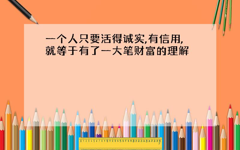 一个人只要活得诚实,有信用,就等于有了一大笔财富的理解