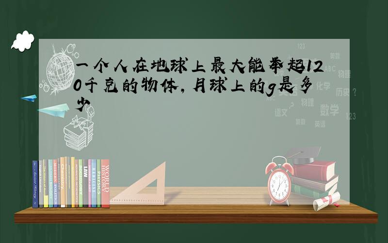 一个人在地球上最大能举起120千克的物体,月球上的g是多少