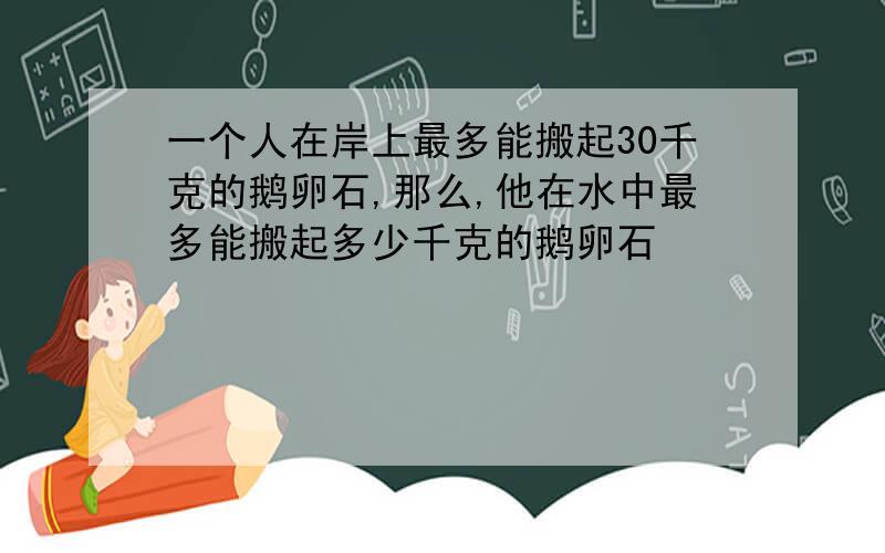 一个人在岸上最多能搬起30千克的鹅卵石,那么,他在水中最多能搬起多少千克的鹅卵石