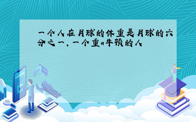 一个人在月球的体重是月球的六分之一,一个重n牛顿的人