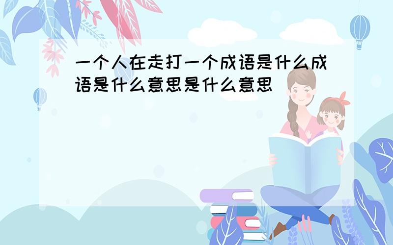 一个人在走打一个成语是什么成语是什么意思是什么意思