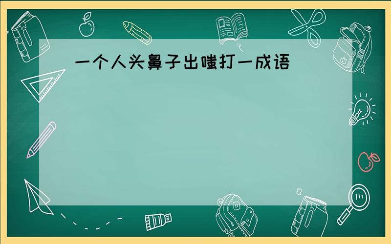 一个人头鼻子出嗤打一成语