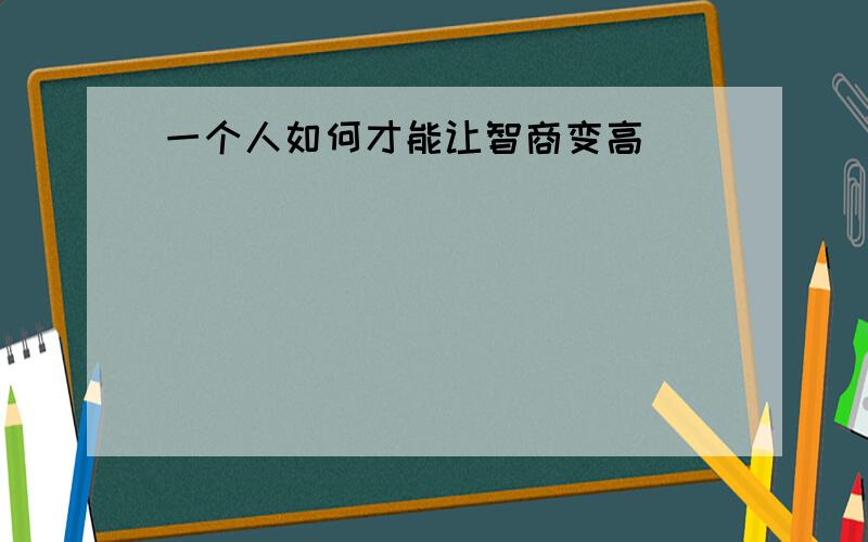 一个人如何才能让智商变高