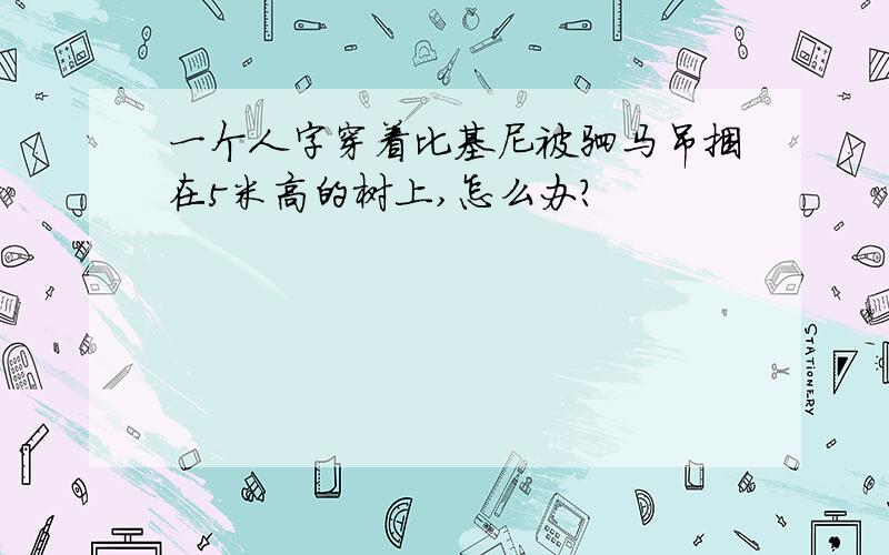 一个人字穿着比基尼被驷马吊捆在5米高的树上,怎么办?