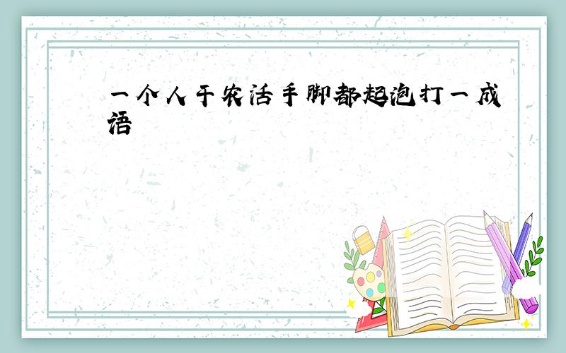 一个人干农活手脚都起泡打一成语