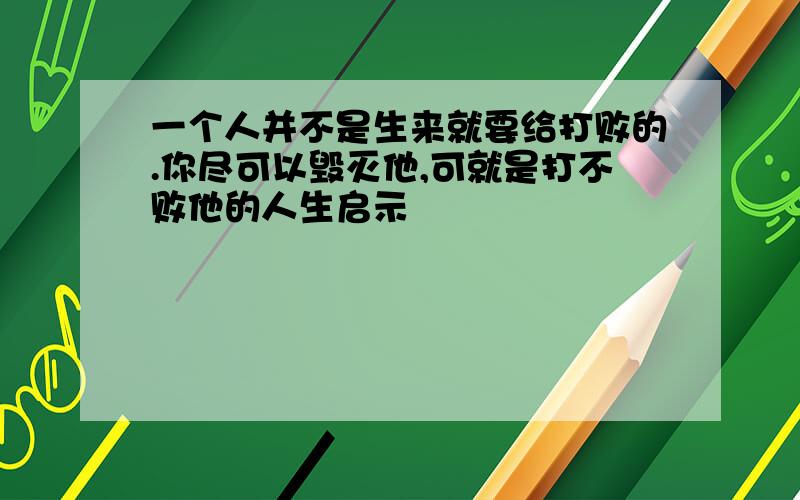 一个人并不是生来就要给打败的.你尽可以毁灭他,可就是打不败他的人生启示