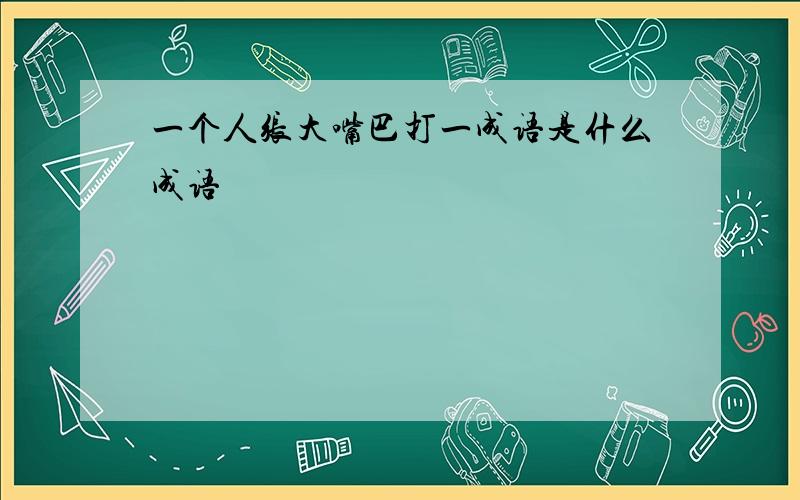 一个人张大嘴巴打一成语是什么成语