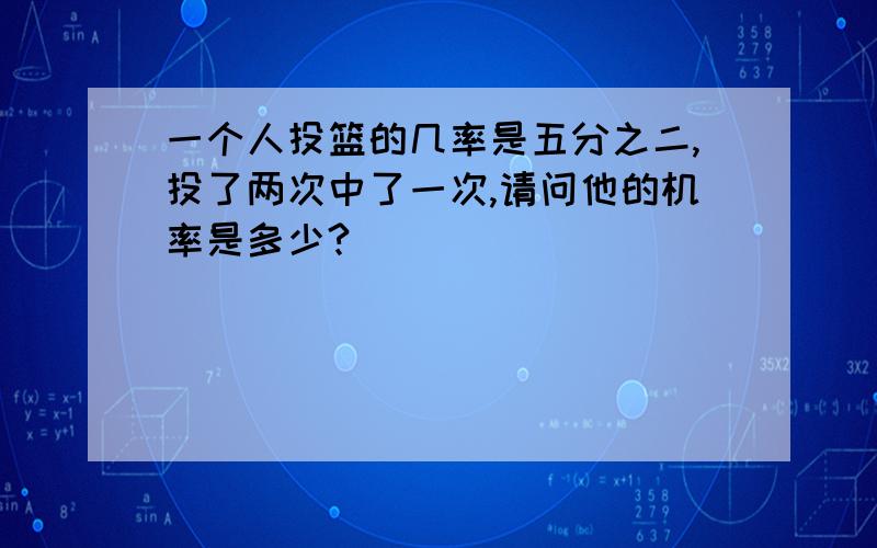 一个人投篮的几率是五分之二,投了两次中了一次,请问他的机率是多少?