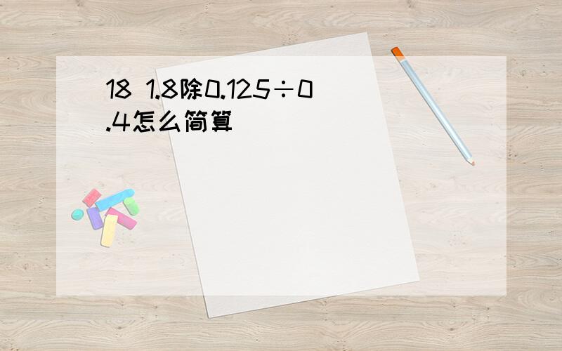 18 1.8除0.125÷0.4怎么简算