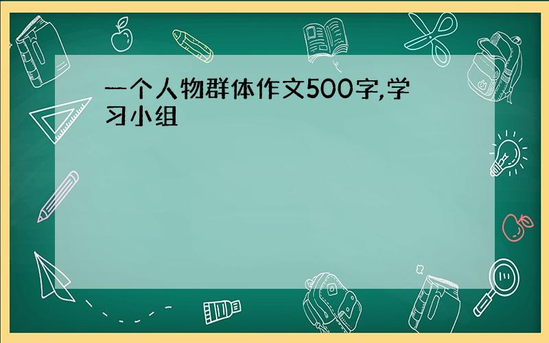 一个人物群体作文500字,学习小组