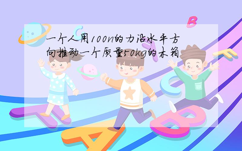 一个人用100n的力沿水平方向推动一个质量50kg的木箱