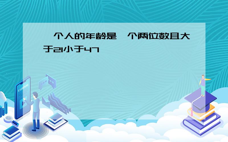 一个人的年龄是一个两位数且大于21小于47