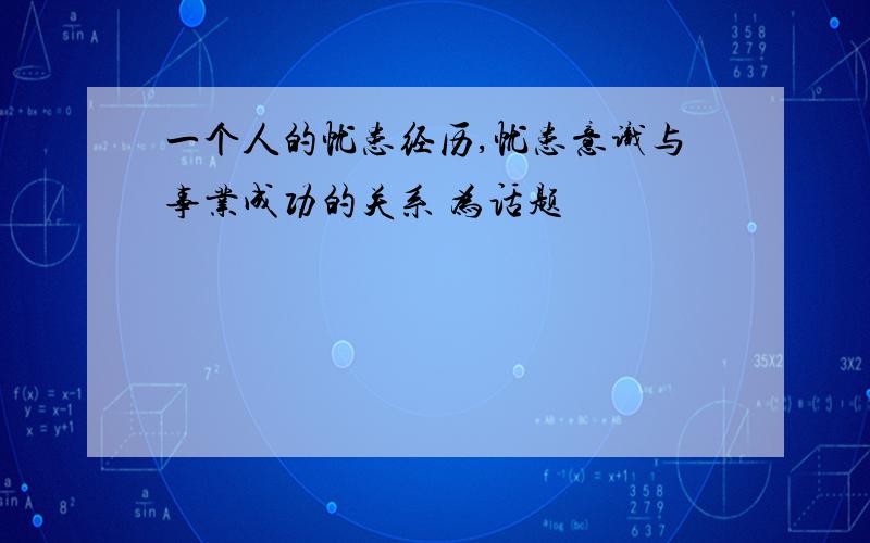 一个人的忧患经历,忧患意识与事业成功的关系 为话题