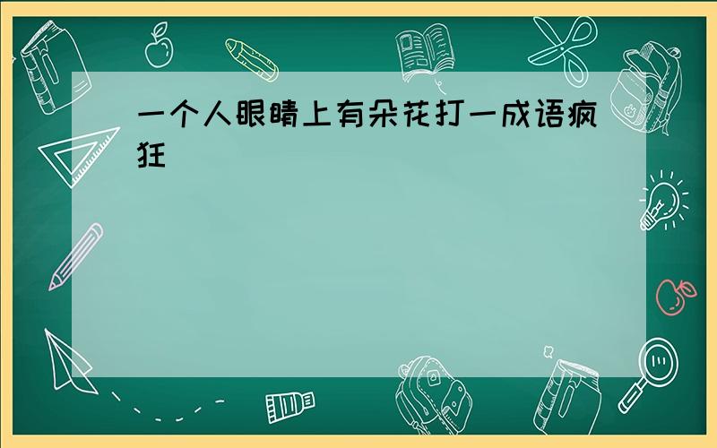 一个人眼睛上有朵花打一成语疯狂