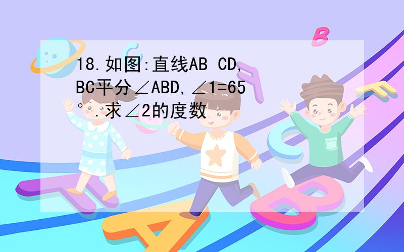 18.如图:直线AB CD,BC平分∠ABD,∠1=65°.求∠2的度数