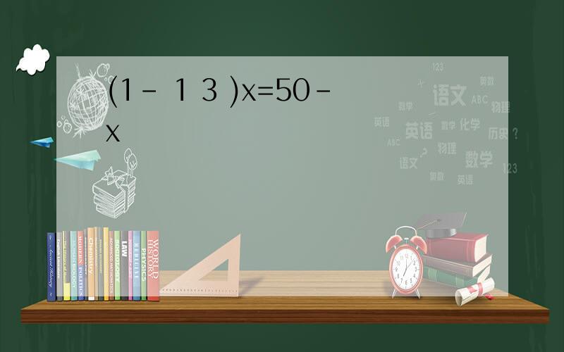 (1- 1 3 )x=50-x