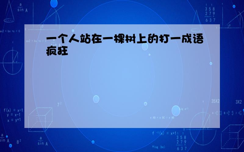 一个人站在一棵树上的打一成语疯狂