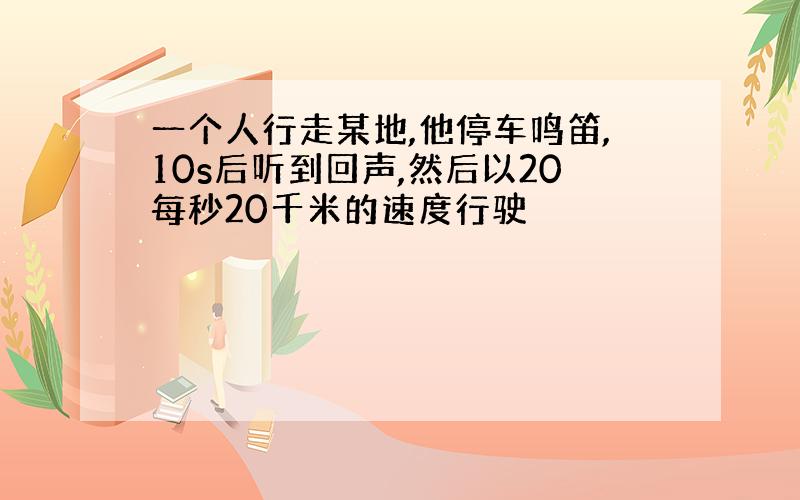 一个人行走某地,他停车鸣笛,10s后听到回声,然后以20每秒20千米的速度行驶