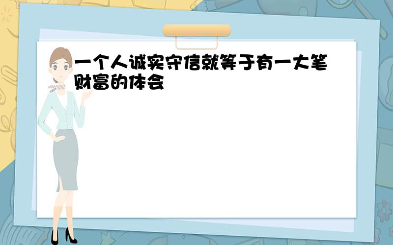 一个人诚实守信就等于有一大笔财富的体会