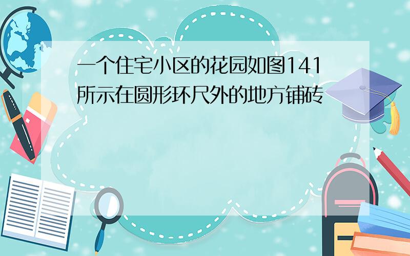 一个住宅小区的花园如图141所示在圆形环尺外的地方铺砖