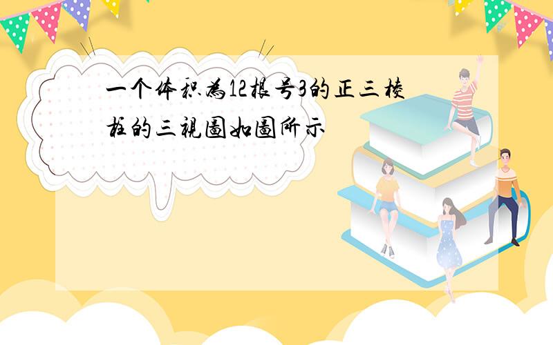 一个体积为12根号3的正三棱柱的三视图如图所示